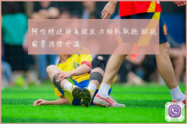 阿伦特连场高效发力助队取胜 欧战前景持续升温