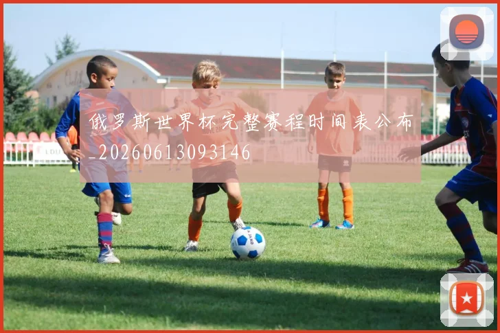 俄罗斯世界杯完整赛程时间表公布_20260613093146