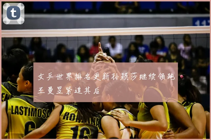 女乒世界排名更新孙颖莎继续领跑王曼昱紧追其后