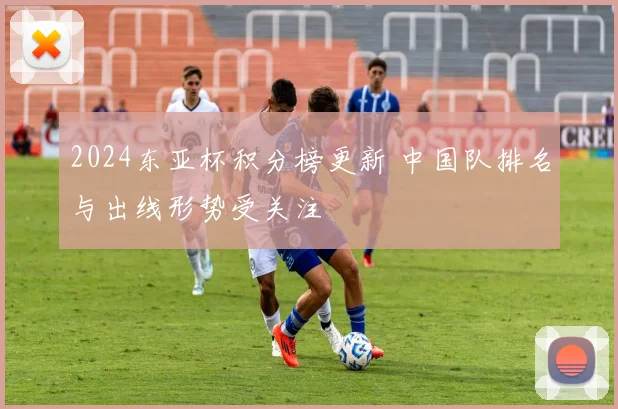 2024东亚杯积分榜更新 中国队排名与出线形势受关注
