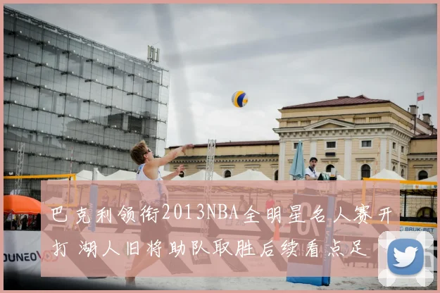 巴克利领衔2013NBA全明星名人赛开打 湖人旧将助队取胜后续看点足
