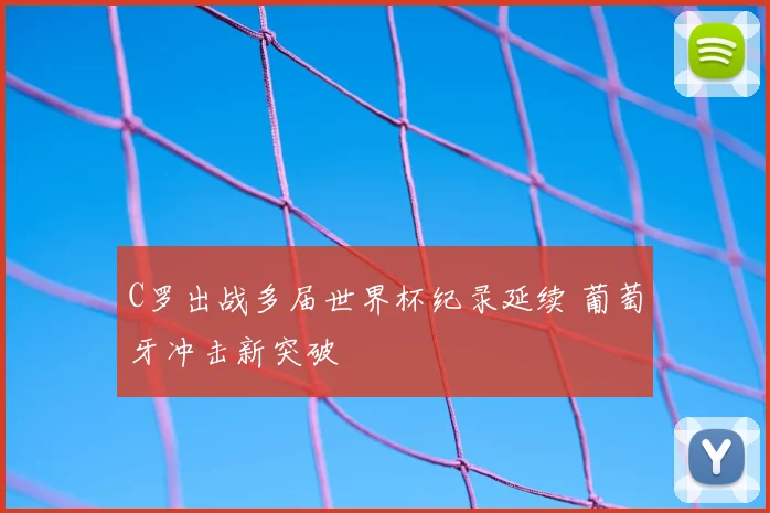C罗出战多届世界杯纪录延续 葡萄牙冲击新突破