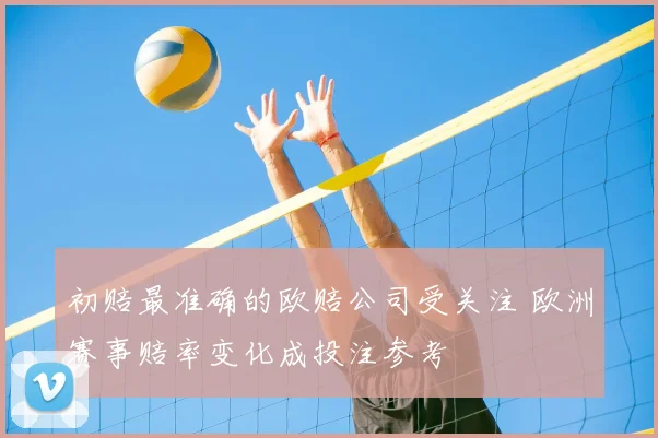 初赔最准确的欧赔公司受关注 欧洲赛事赔率变化成投注参考