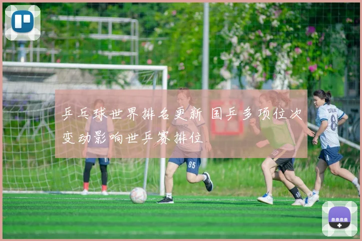 乒乓球世界排名更新 国乒多项位次变动影响世乒赛排位