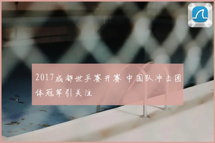 2017成都世乒赛开赛 中国队冲击团体冠军引关注