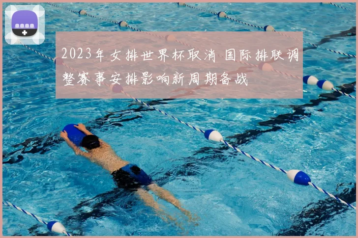 2023年女排世界杯取消 国际排联调整赛事安排影响新周期备战