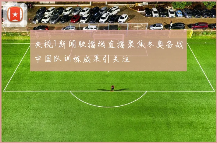 央视1新闻联播线直播聚焦冬奥备战中国队训练成果引关注