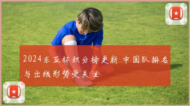 2024东亚杯积分榜更新 中国队排名与出线形势受关注