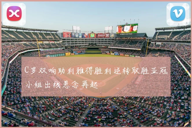 C罗双响助利雅得胜利逆转取胜亚冠小组出线悬念再起