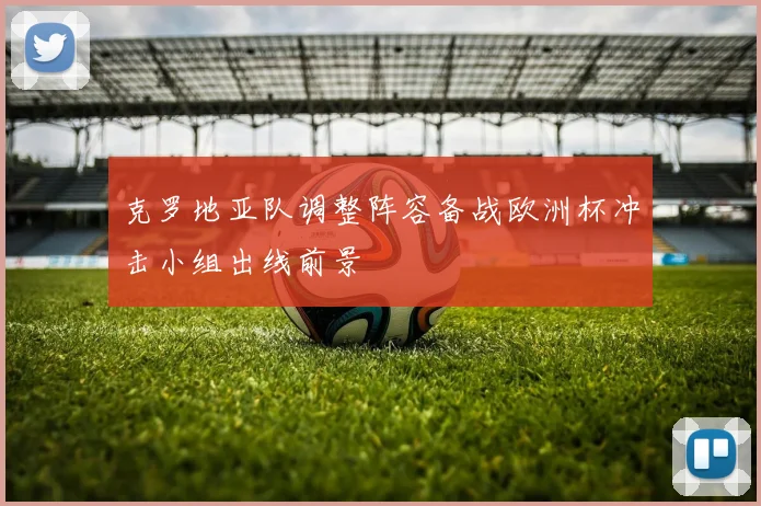 克罗地亚队调整阵容备战欧洲杯冲击小组出线前景
