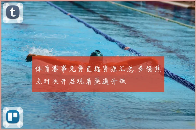 体育赛事免费直播资源汇总 多场焦点对决开启观看渠道升级