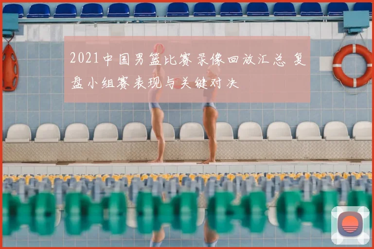 2021中国男篮比赛录像回放汇总 复盘小组赛表现与关键对决