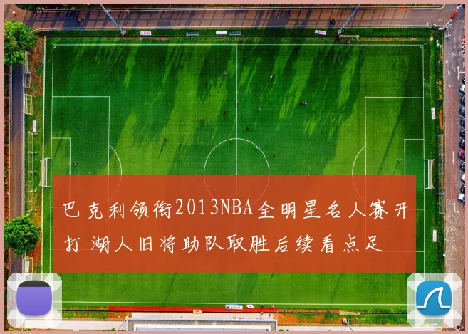 巴克利领衔2013NBA全明星名人赛开打 湖人旧将助队取胜后续看点足