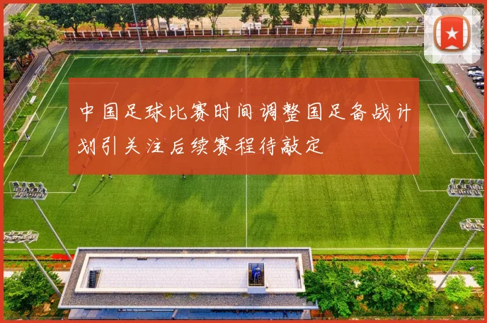 中国足球比赛时间调整国足备战计划引关注后续赛程待敲定