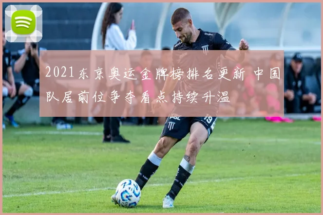 2021东京奥运金牌榜排名更新 中国队居前位争夺看点持续升温