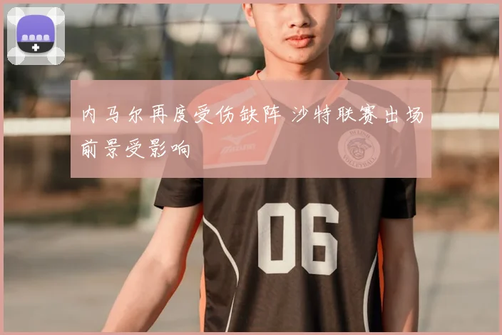 内马尔再度受伤缺阵 沙特联赛出场前景受影响