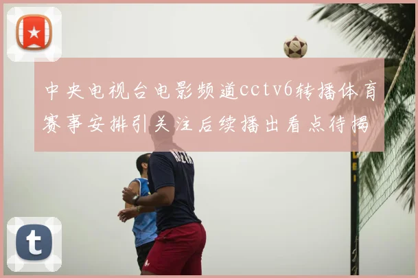 中央电视台电影频道cctv6转播体育赛事安排引关注后续播出看点待揭晓