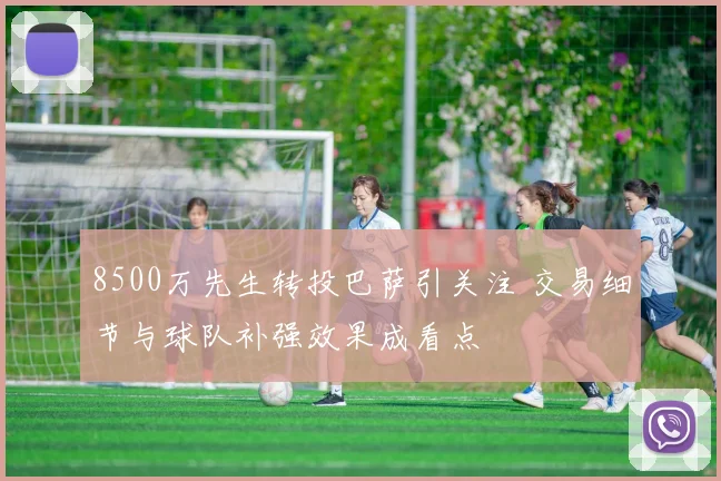 8500万先生转投巴萨引关注 交易细节与球队补强效果成看点