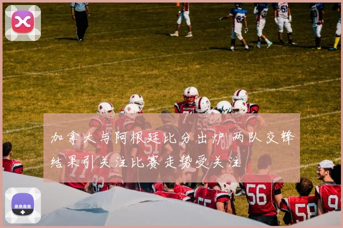 加拿大与阿根廷比分出炉 两队交锋结果引关注比赛走势受关注