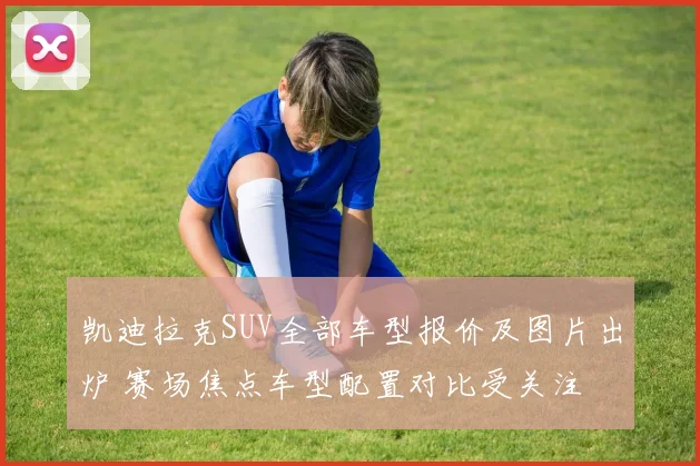 凯迪拉克SUV全部车型报价及图片出炉 赛场焦点车型配置对比受关注