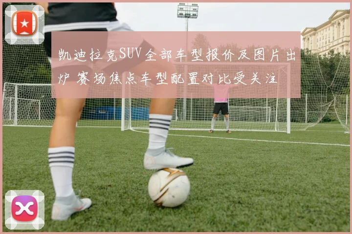 凯迪拉克SUV全部车型报价及图片出炉 赛场焦点车型配置对比受关注