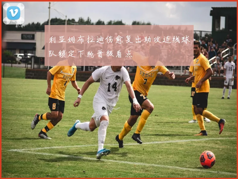 利亚姆布拉迪伤愈复出助攻连线球队锁定下轮晋级看点