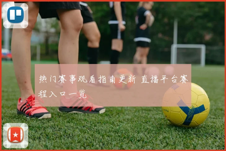 热门赛事观看指南更新 直播平台赛程入口一览