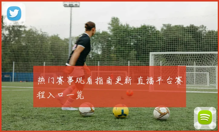 热门赛事观看指南更新 直播平台赛程入口一览