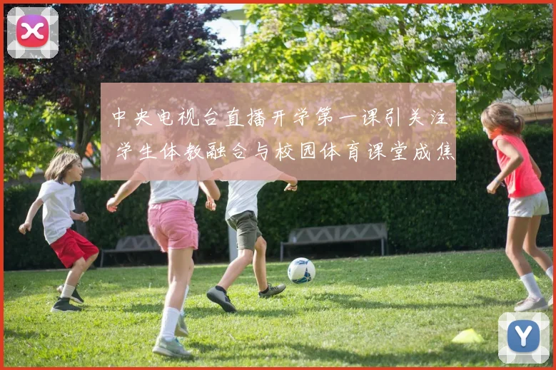 中央电视台直播开学第一课引关注 学生体教融合与校园体育课堂成焦点
