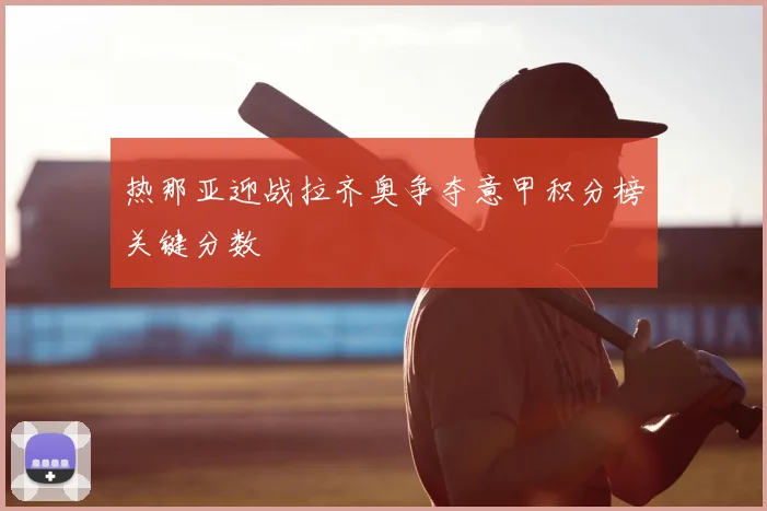 热那亚迎战拉齐奥争夺意甲积分榜关键分数
