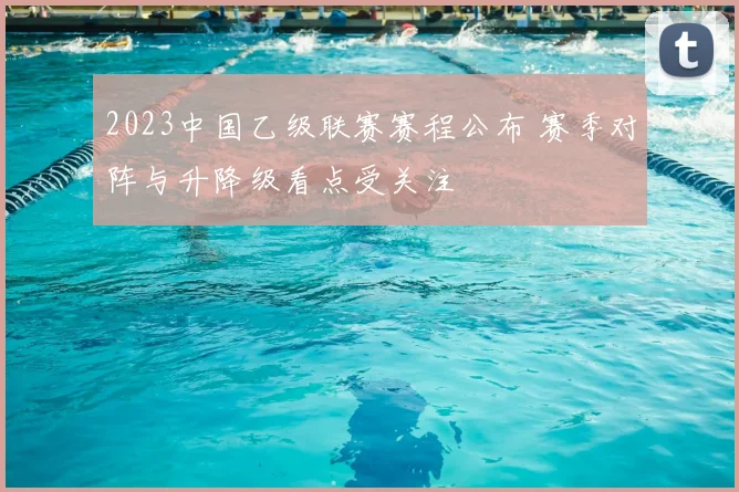 2023中国乙级联赛赛程公布 赛季对阵与升降级看点受关注