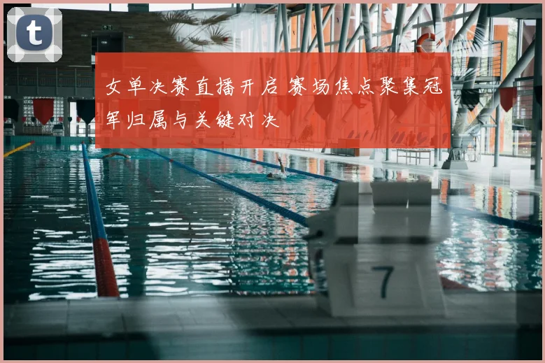 女单决赛直播开启 赛场焦点聚集冠军归属与关键对决
