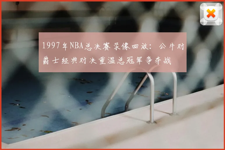 1997年NBA总决赛录像回放：公牛对爵士经典对决重温总冠军争夺战