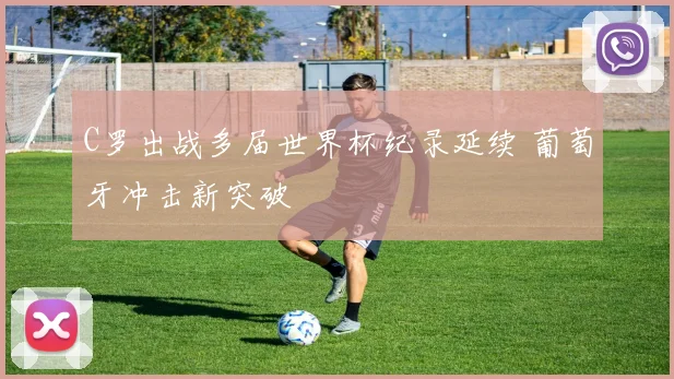 C罗出战多届世界杯纪录延续 葡萄牙冲击新突破