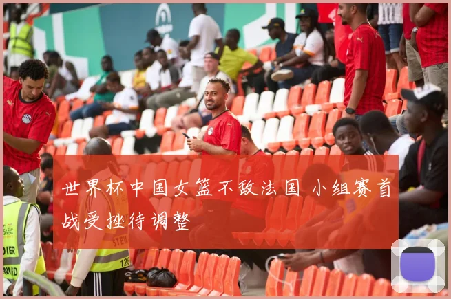 世界杯中国女篮不敌法国 小组赛首战受挫待调整