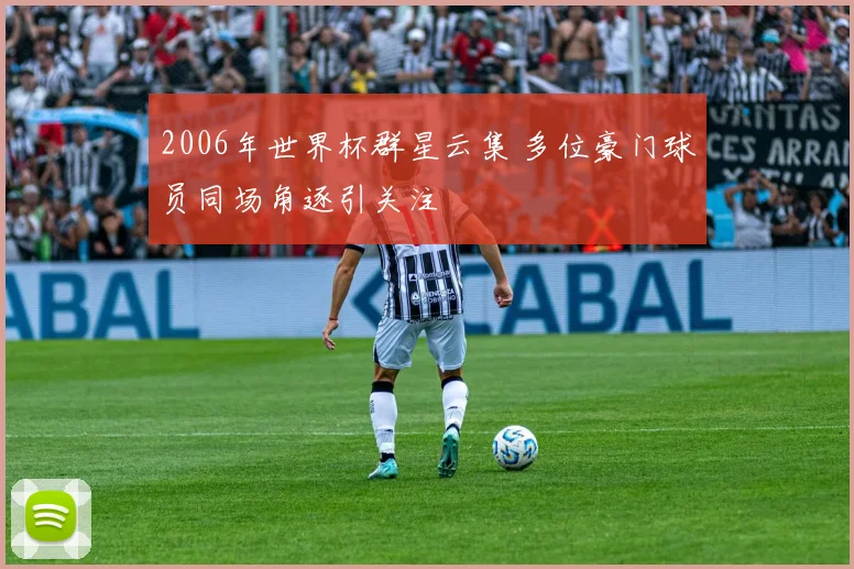 2006年世界杯群星云集 多位豪门球员同场角逐引关注