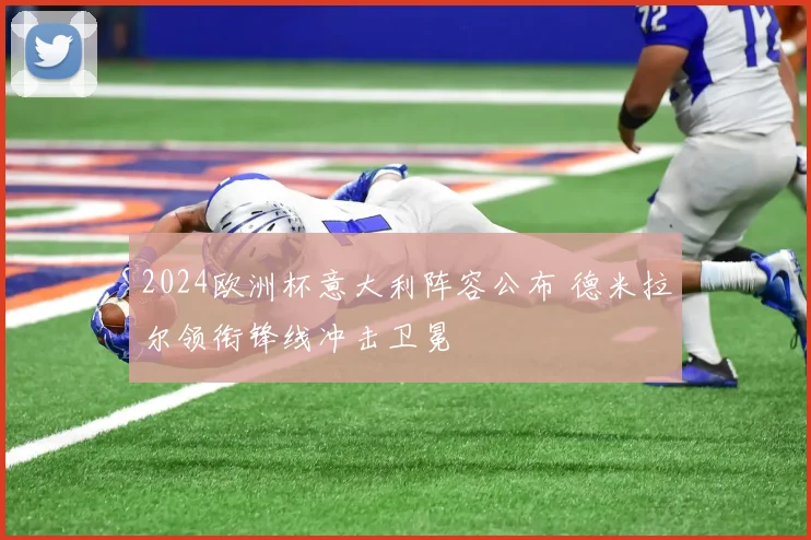 2024欧洲杯意大利阵容公布 德米拉尔领衔锋线冲击卫冕