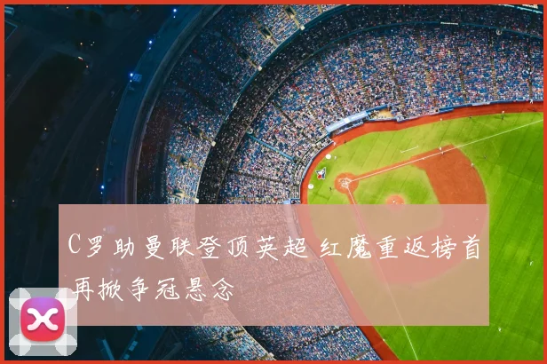 C罗助曼联登顶英超 红魔重返榜首再掀争冠悬念