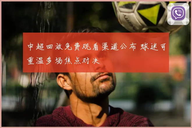 中超回放免费观看渠道公布 球迷可重温多场焦点对决
