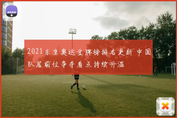 2021东京奥运金牌榜排名更新 中国队居前位争夺看点持续升温