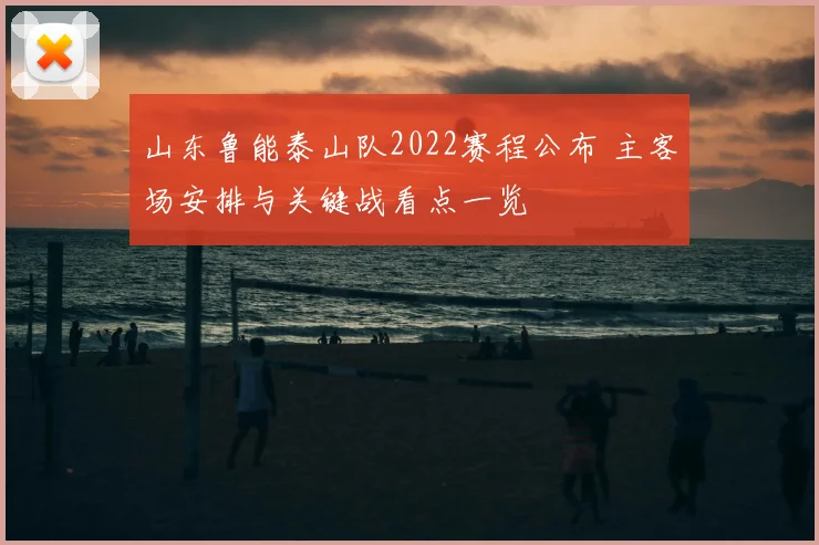 山东鲁能泰山队2022赛程公布 主客场安排与关键战看点一览