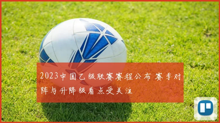 2023中国乙级联赛赛程公布 赛季对阵与升降级看点受关注