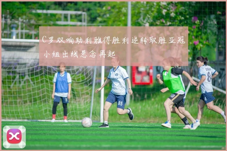 C罗双响助利雅得胜利逆转取胜亚冠小组出线悬念再起