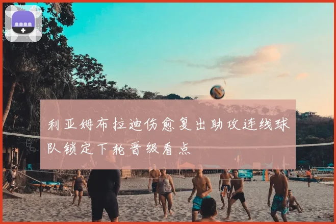 利亚姆布拉迪伤愈复出助攻连线球队锁定下轮晋级看点