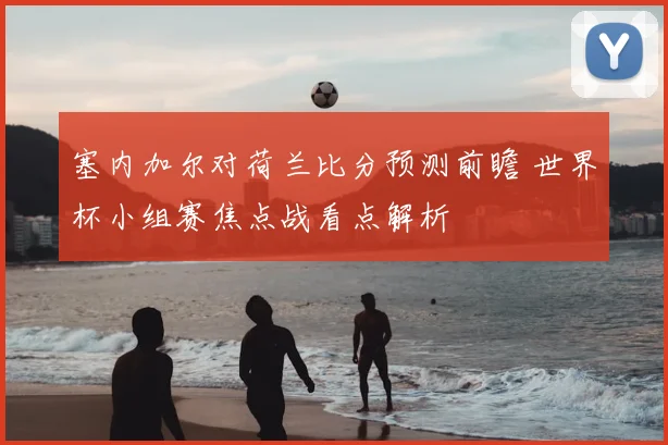 塞内加尔对荷兰比分预测前瞻 世界杯小组赛焦点战看点解析