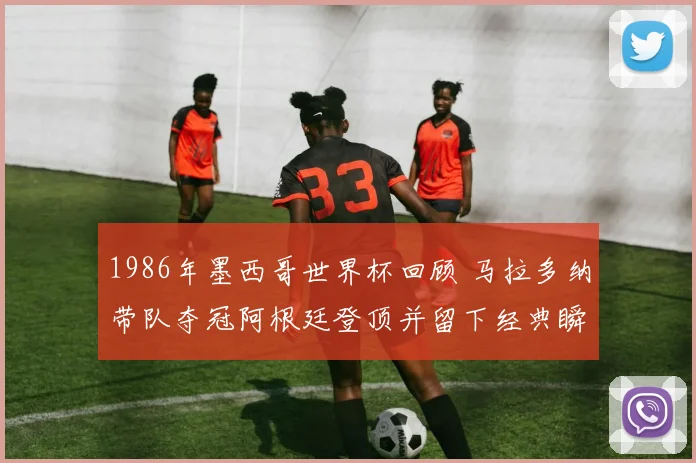 1986年墨西哥世界杯回顾 马拉多纳带队夺冠阿根廷登顶并留下经典瞬间